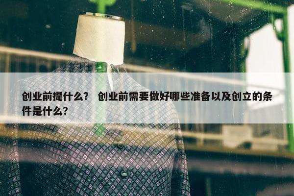 创业前提什么? 创业前需要做好哪些准备以及创立的条件是什么? 创业前提什么? 创业前需要做好哪些准备以及创立的条件是什么?