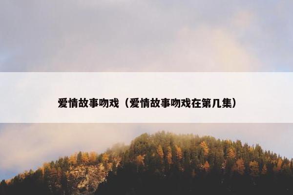 爱情故事吻戏（爱情故事吻戏在第几集）