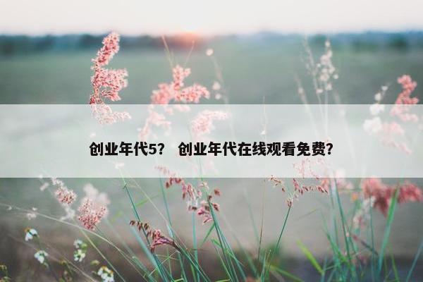 创业年代5？ 创业年代在线观看免费？