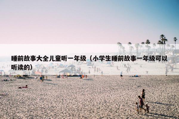 睡前故事大全儿童听一年级(小学生睡前故事一年级可以听读的) 睡前故事大全儿童听一年级(小学生睡前故事一年级可以听读的)