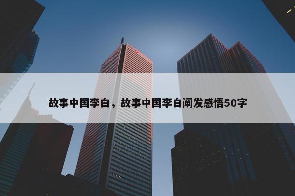 故事中国李白，故事中国李白阐发感悟50字