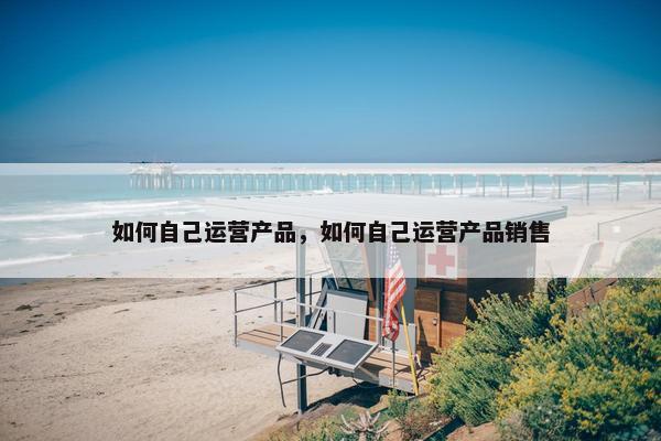 如何自己运营产品，如何自己运营产品销售