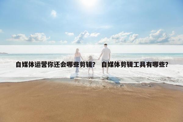 自媒体运营你还会哪些剪辑？ 自媒体剪辑工具有哪些？