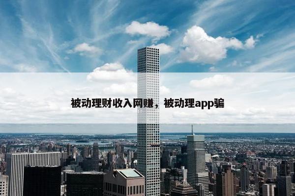 被动理财收入网赚，被动理app骗