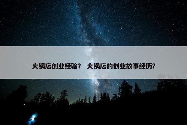 火锅店创业经验？ 火锅店的创业故事经历？