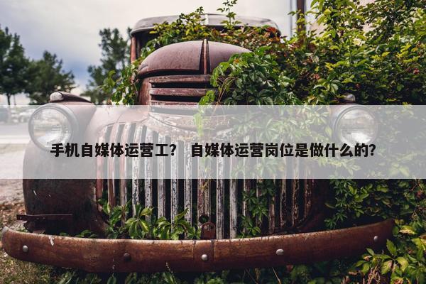 手机自媒体运营工? 自媒体运营岗位是做什么的? 手机自媒体运营工? 自媒体运营岗位是做什么的?