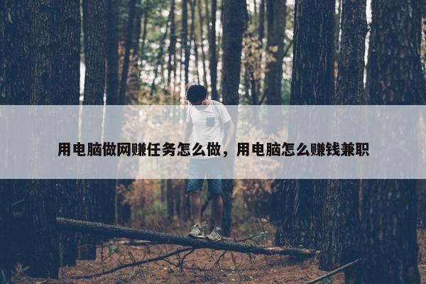 用电脑做网赚任务怎么做，用电脑怎么赚钱兼职