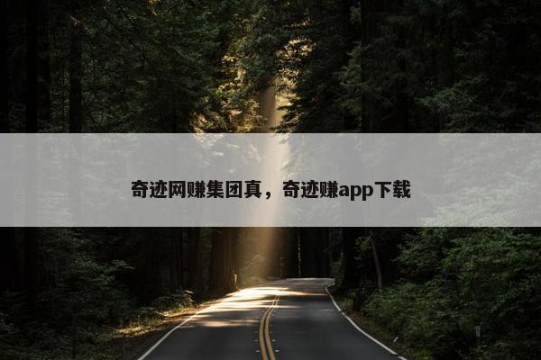 奇迹网赚集团真,奇迹赚app下载 奇迹网赚集团真,奇迹赚app下载