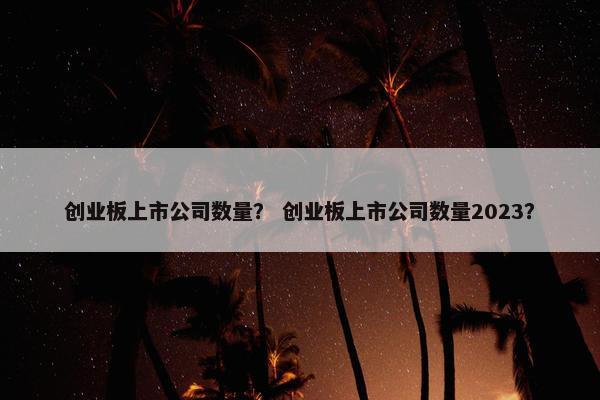 创业板上市公司数量？ 创业板上市公司数量2023？