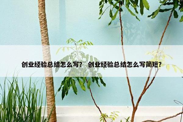 创业经验总结怎么写？ 创业经验总结怎么写简短？