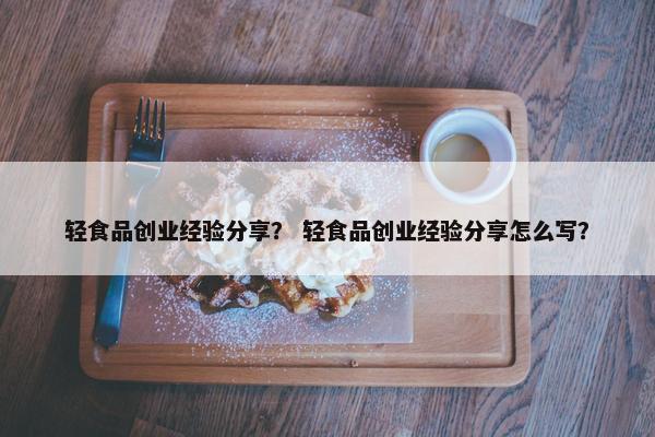 轻食品创业经验分享？ 轻食品创业经验分享怎么写？