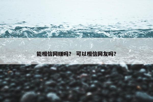 能相信网赚吗? 可以相信网友吗? 能相信网赚吗? 可以相信网友吗?