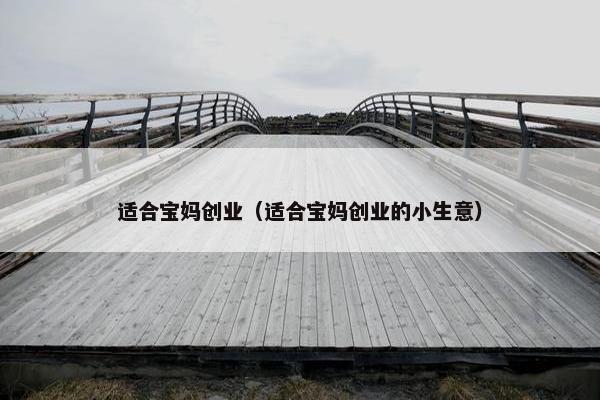 适合宝妈创业（适合宝妈创业的小生意）