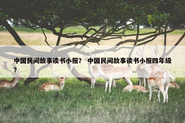 中国民间故事读书小报？ 中国民间故事读书小报四年级？