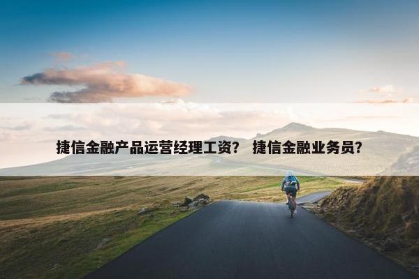 捷信金融产品运营经理工资? 捷信金融业务员? 捷信金融产品运营经理工资? 捷信金融业务员?