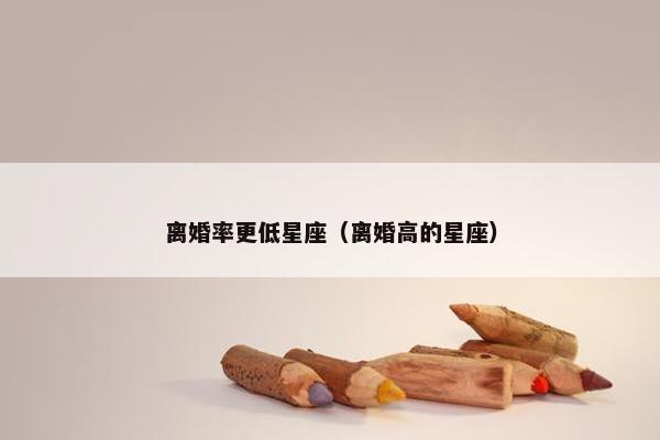 离婚率更低星座（离婚高的星座）