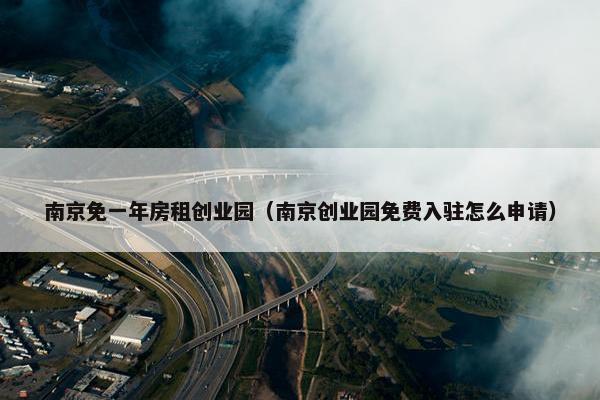 南京免一年房租创业园（南京创业园免费入驻怎么申请）