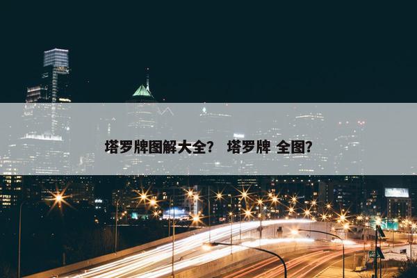 塔罗牌图解大全？ 塔罗牌 全图？