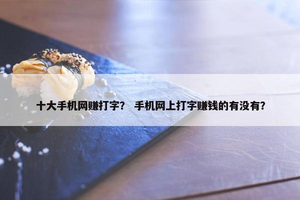 十大手机网赚打字？ 手机网上打字赚钱的有没有？
