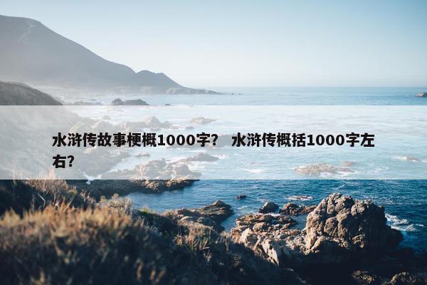 水浒传故事梗概1000字？ 水浒传概括1000字左右？