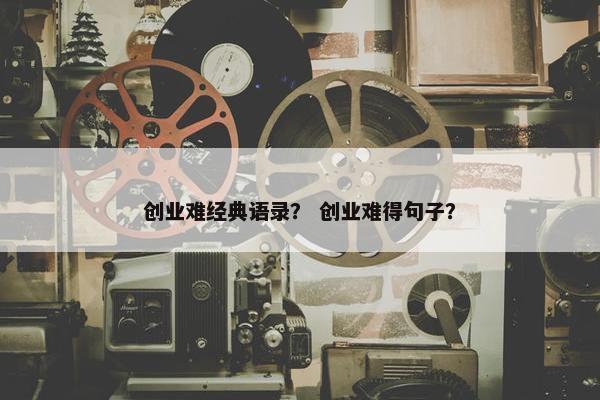 创业难经典语录？ 创业难得句子？