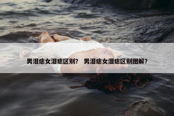 男泪痣女泪痣区别？ 男泪痣女泪痣区别图解？