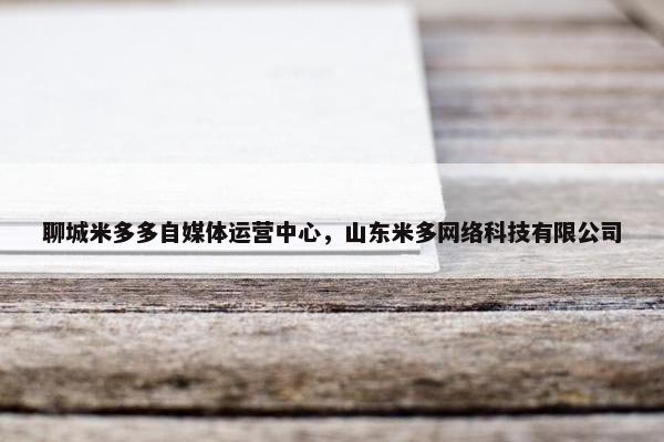 聊城米多多自媒体运营中心,山东米多网络科技有限公司 聊城米多多自媒体运营中心,山东米多网络科技有限公司
