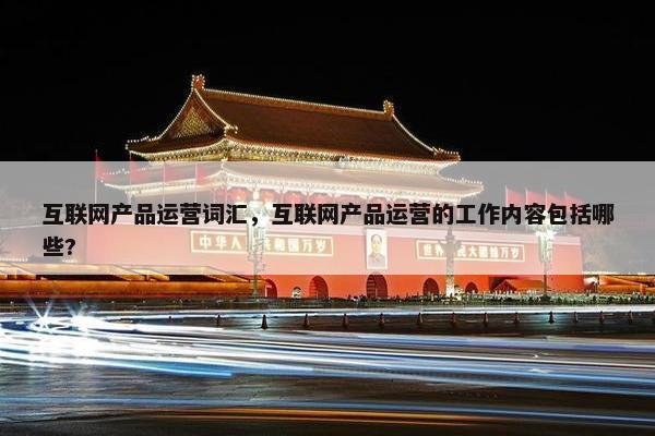 互联网产品运营词汇,互联网产品运营的工作内容包括哪些? 互联网产品运营词汇,互联网产品运营的工作内容包括哪些?
