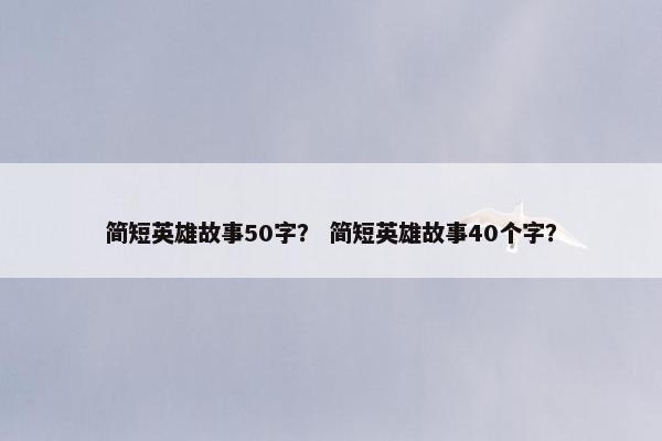 简短英雄故事50字？ 简短英雄故事40个字？