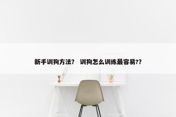 新手训狗方法？ 训狗怎么训练最容易?？