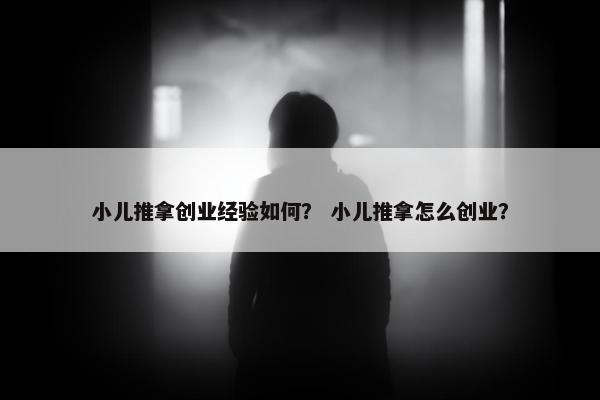 小儿推拿创业经验如何？ 小儿推拿怎么创业？