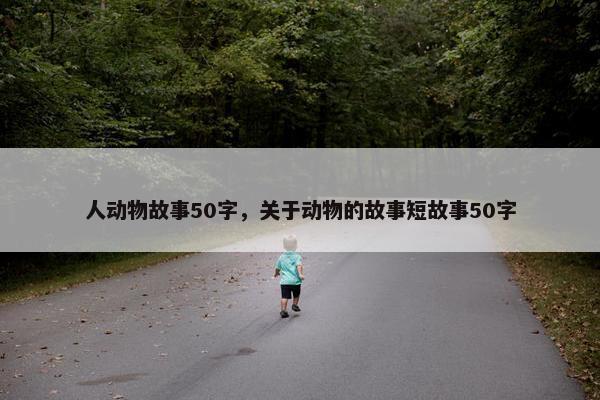 人动物故事50字，关于动物的故事短故事50字