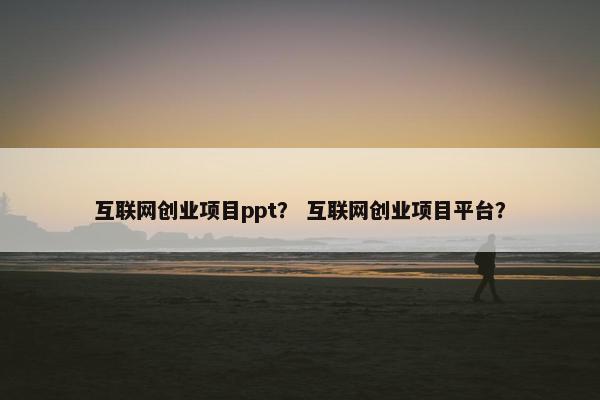 互联网创业项目ppt？ 互联网创业项目平台？