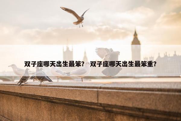 双子座哪天出生最笨? 双子座哪天出生最笨重? 双子座哪天出生最笨? 双子座哪天出生最笨重?