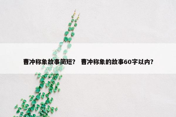 曹冲称象故事简短？ 曹冲称象的故事60字以内？