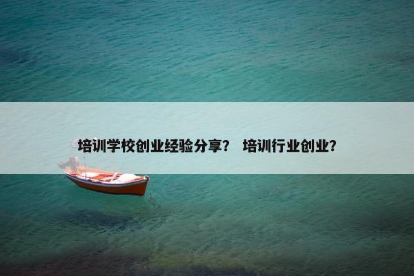 培训学校创业经验分享？ 培训行业创业？