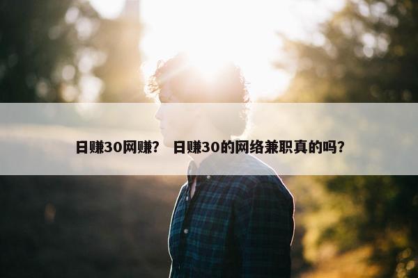 日赚30网赚? 日赚30的网络兼职真的吗? 日赚30网赚? 日赚30的网络兼职真的吗?