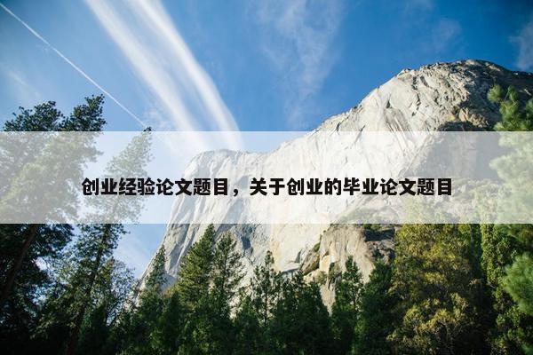 创业经验论文题目，关于创业的毕业论文题目