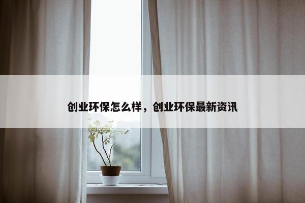创业环保怎么样，创业环保最新资讯
