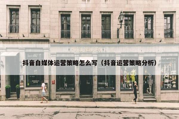 抖音自媒体运营策略怎么写(抖音运营策略分析) 抖音自媒体运营策略怎么写(抖音运营策略分析)