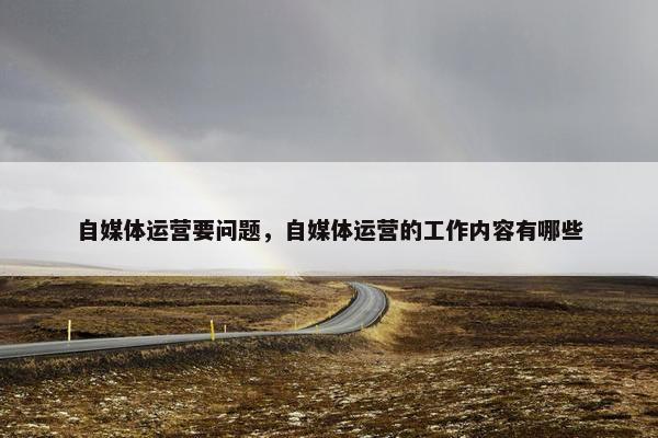 自媒体运营要问题，自媒体运营的工作内容有哪些
