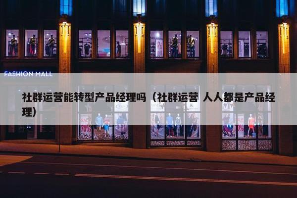 社群运营能转型产品经理吗（社群运营 人人都是产品经理）