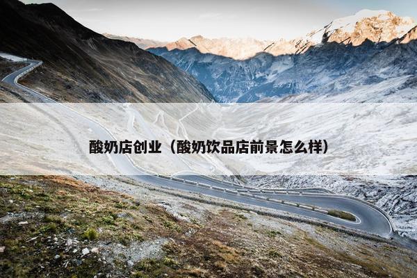 酸奶店创业（酸奶饮品店前景怎么样）