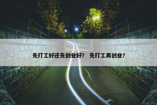 先打工好还先创业好？ 先打工再创业？