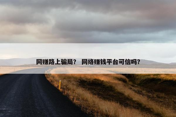 网赚路上骗局？ 网络赚钱平台可信吗？