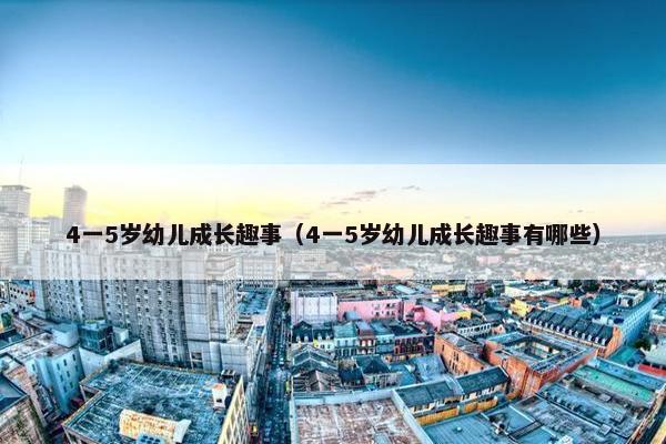 4一5岁幼儿成长趣事(4一5岁幼儿成长趣事有哪些) 4一5岁幼儿成长趣事(4一5岁幼儿成长趣事有哪些)