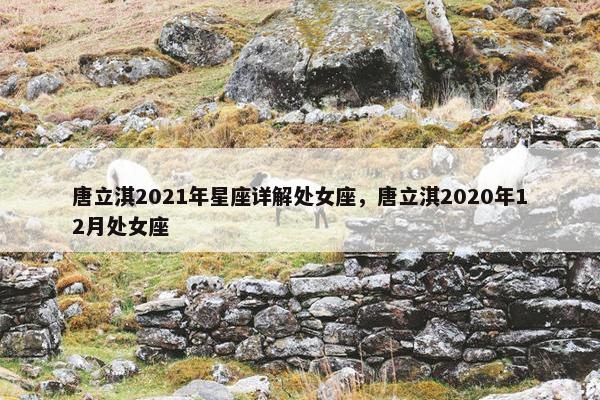唐立淇2021年星座详解处女座，唐立淇2020年12月处女座