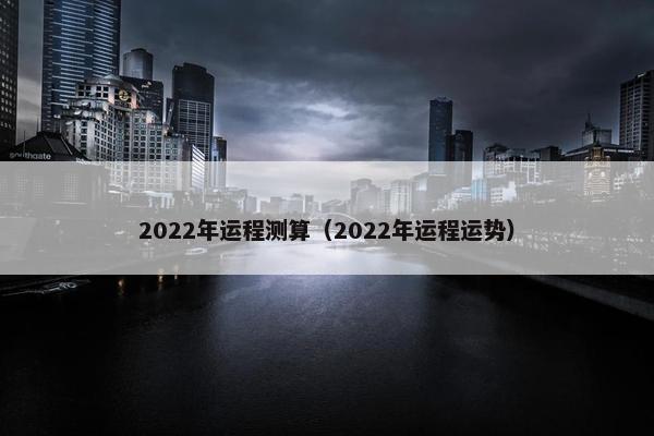 2022年运程测算（2022年运程运势）