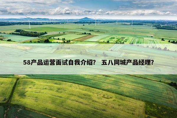 58产品运营面试自我介绍？ 五八同城产品经理？
