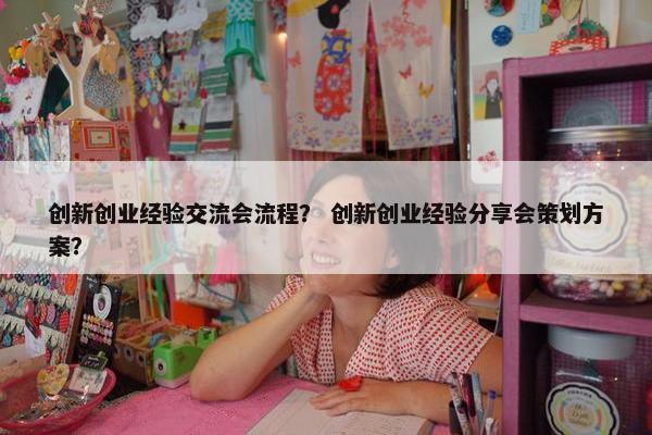 创新创业经验交流会流程？ 创新创业经验分享会策划方案？